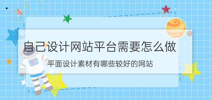 自己设计网站平台需要怎么做 平面设计素材有哪些较好的网站？